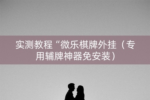 实测教程“微乐棋牌外挂（专用辅牌神器免安装）