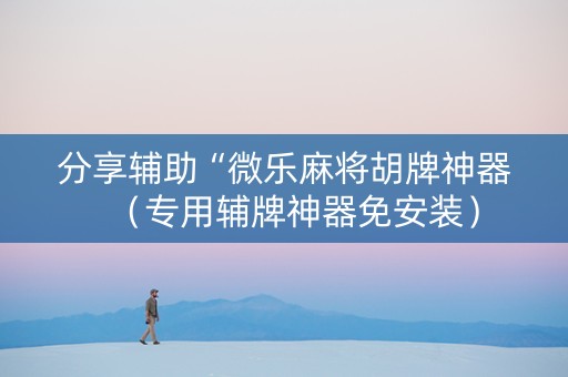 分享辅助“微乐麻将胡牌神器（专用辅牌神器免安装）