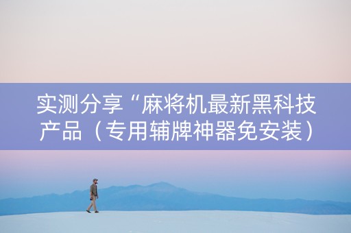 实测分享“麻将机最新黑科技产品（专用辅牌神器免安装）