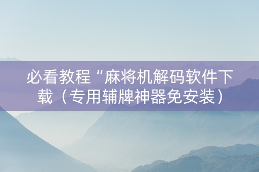 必看教程“麻将机解码软件下载（专用辅牌神器免安装）