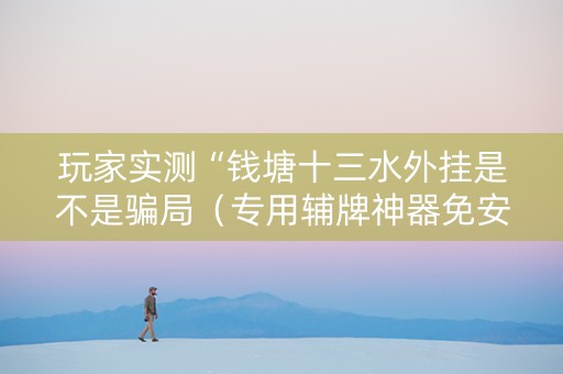 玩家实测“钱塘十三水外挂是不是骗局（专用辅牌神器免安装）