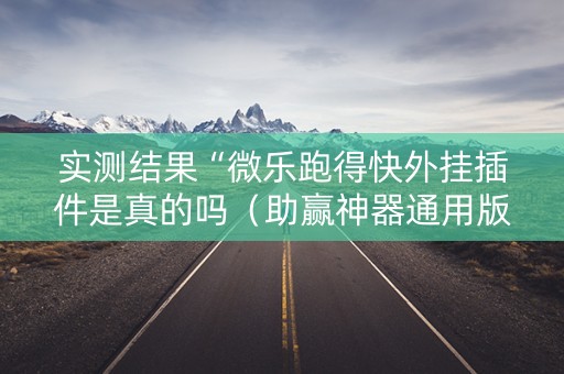 实测结果“微乐跑得快外挂插件是真的吗（助赢神器通用版）