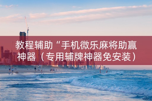 教程辅助“手机微乐麻将助赢神器（专用辅牌神器免安装）