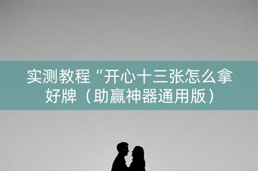 实测教程“开心十三张怎么拿好牌（助赢神器通用版）