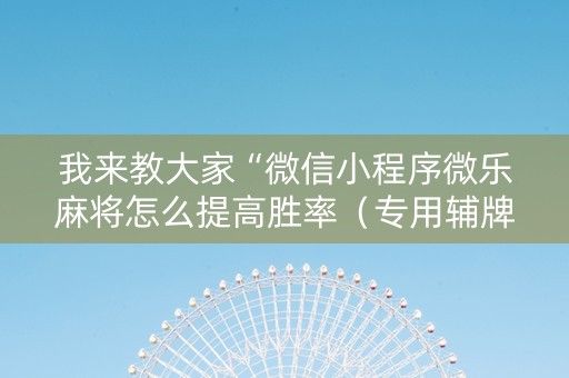 我来教大家“微信小程序微乐麻将怎么提高胜率（专用辅牌神器免安装）