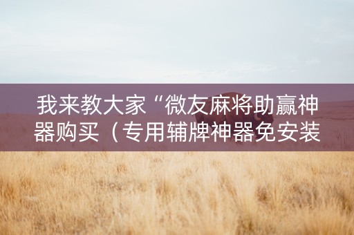 我来教大家“微友麻将助赢神器购买（专用辅牌神器免安装）