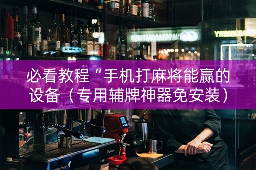 必看教程“手机打麻将能赢的设备（专用辅牌神器免安装）