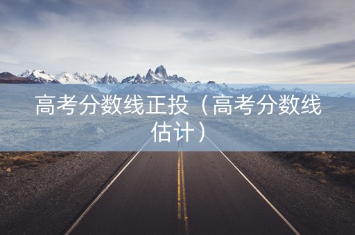 高考分数线正投（高考分数线估计）