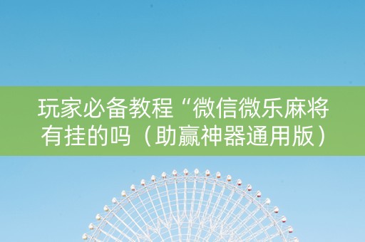 玩家必备教程“微信微乐麻将有挂的吗（助赢神器通用版）