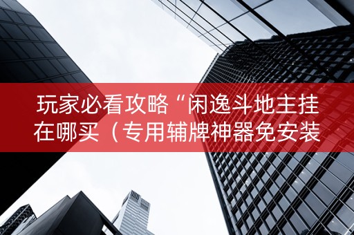 玩家必看攻略“闲逸斗地主挂在哪买（专用辅牌神器免安装）
