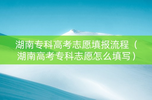 湖南专科高考志愿填报流程（湖南高考专科志愿怎么填写）