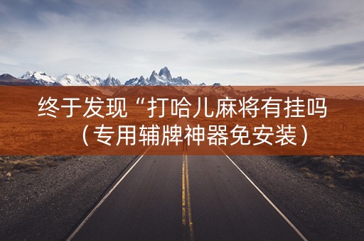 终于发现“打哈儿麻将有挂吗（专用辅牌神器免安装）