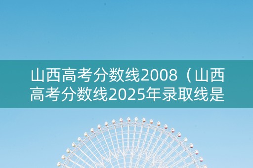 山西高考分数线2008（山西高考分数线2025年录取线是多少）