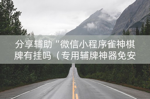 分享辅助“微信小程序雀神棋牌有挂吗（专用辅牌神器免安装）