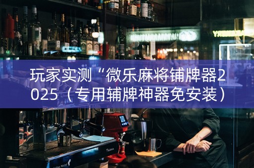 玩家实测“微乐麻将铺牌器2025（专用辅牌神器免安装）