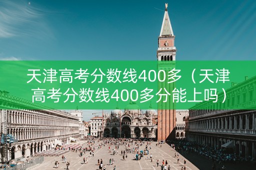 天津高考分数线400多（天津高考分数线400多分能上吗）