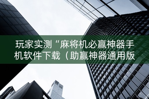 玩家实测“麻将机必赢神器手机软件下载（助赢神器通用版）