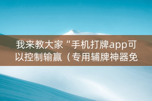 我来教大家“手机打牌app可以控制输赢（专用辅牌神器免安装）