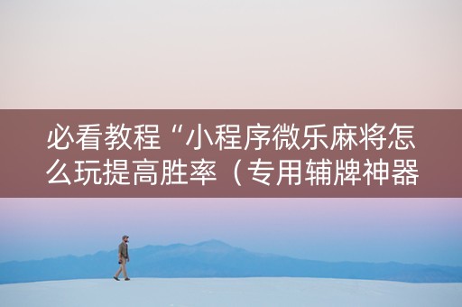 必看教程“小程序微乐麻将怎么玩提高胜率（专用辅牌神器免安装）