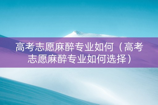 高考志愿麻醉专业如何（高考志愿麻醉专业如何选择）