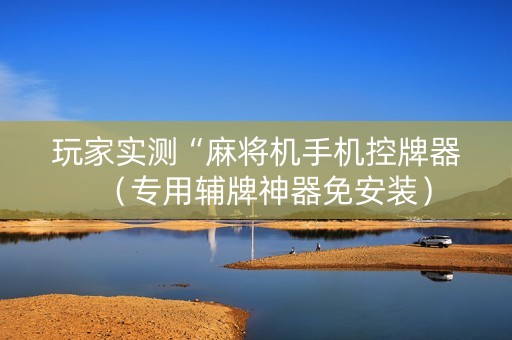 玩家实测“麻将机手机控牌器（专用辅牌神器免安装）