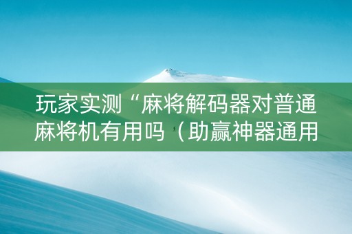 玩家实测“麻将解码器对普通麻将机有用吗（助赢神器通用版）