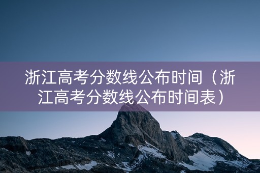 浙江高考分数线公布时间（浙江高考分数线公布时间表）