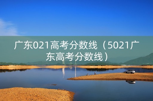 广东021高考分数线（5021广东高考分数线）