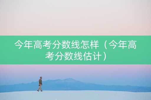 今年高考分数线怎样（今年高考分数线估计）