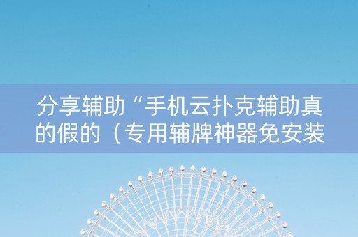 分享辅助“手机云扑克辅助真的假的（专用辅牌神器免安装）