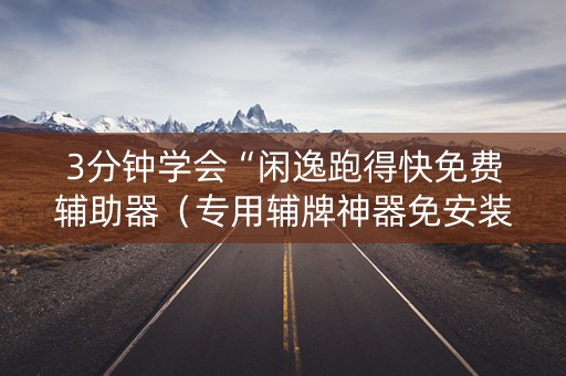 3分钟学会“闲逸跑得快免费辅助器（专用辅牌神器免安装）