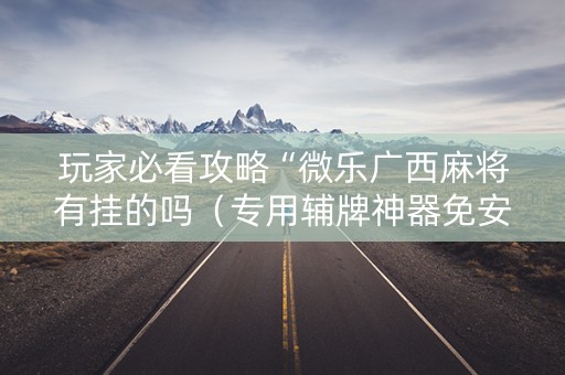 玩家必看攻略“微乐广西麻将有挂的吗（专用辅牌神器免安装）