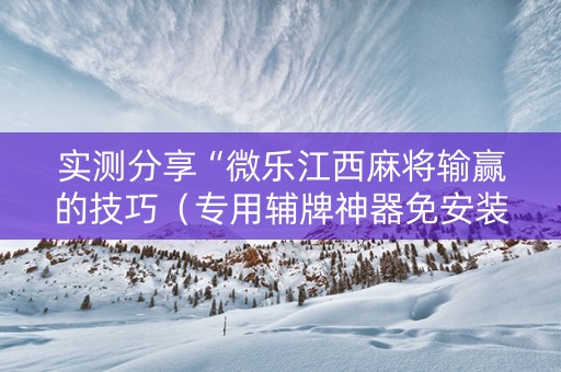 实测分享“微乐江西麻将输赢的技巧（专用辅牌神器免安装）