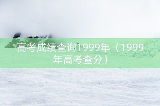 高考成绩查询1999年（1999年高考查分）
