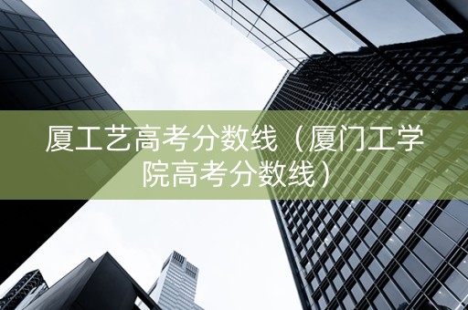 厦工艺高考分数线（厦门工学院高考分数线）
