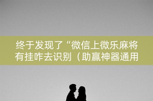 终于发现了“微信上微乐麻将有挂咋去识别（助赢神器通用版）