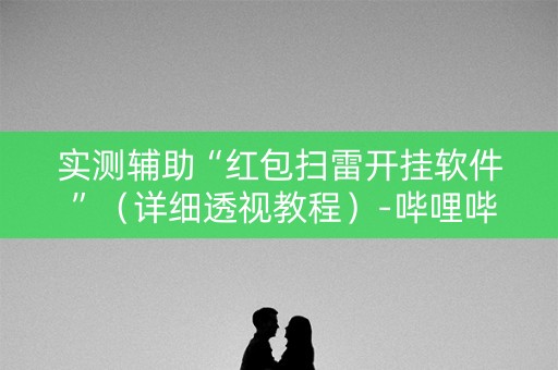 实测辅助“红包扫雷开挂软件 ”（详细透视教程）-哔哩哔哩