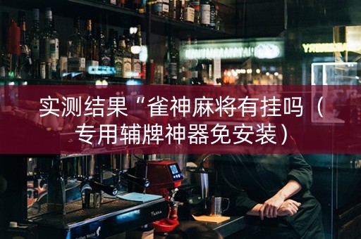 实测结果“雀神麻将有挂吗（专用辅牌神器免安装）