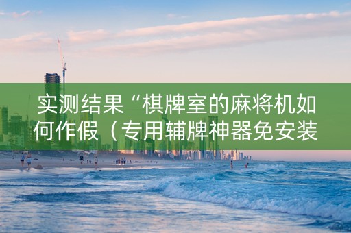 实测结果“棋牌室的麻将机如何作假（专用辅牌神器免安装）