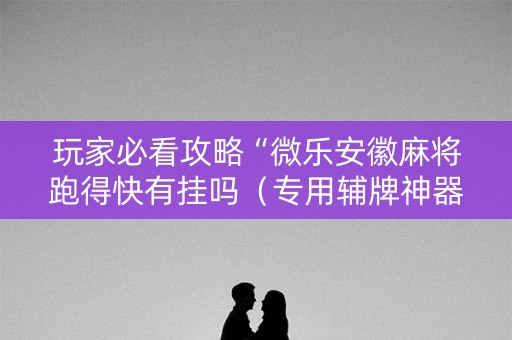 玩家必看攻略“微乐安徽麻将跑得快有挂吗（专用辅牌神器免安装）