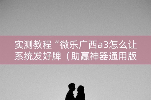 实测教程“微乐广西a3怎么让系统发好牌（助赢神器通用版）