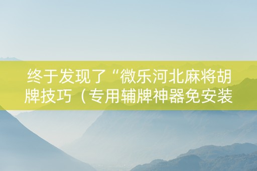 终于发现了“微乐河北麻将胡牌技巧（专用辅牌神器免安装）