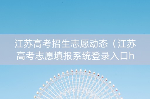 江苏高考招生志愿动态（江苏高考志愿填报系统登录入口http）