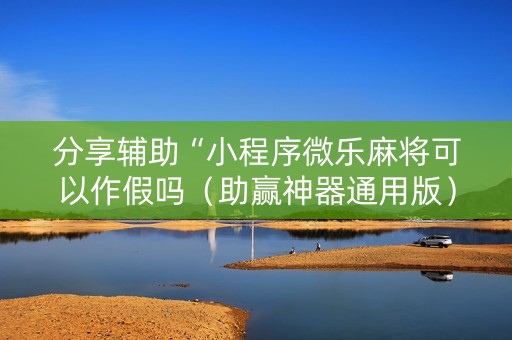 分享辅助“小程序微乐麻将可以作假吗（助赢神器通用版）