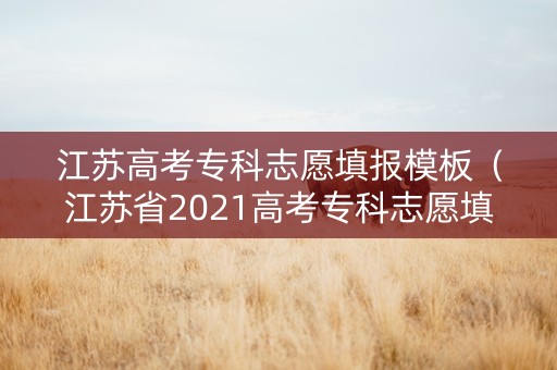 江苏高考专科志愿填报模板（江苏省2021高考专科志愿填报新方案）