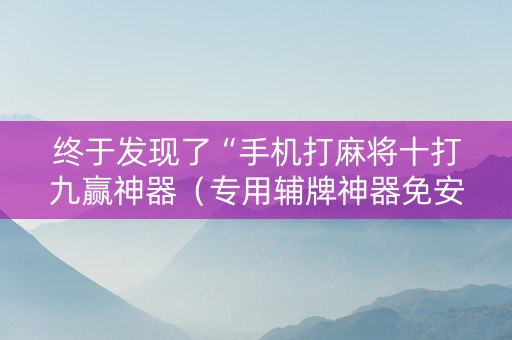 终于发现了“手机打麻将十打九赢神器（专用辅牌神器免安装）