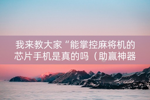 我来教大家“能掌控麻将机的芯片手机是真的吗（助赢神器通用版）