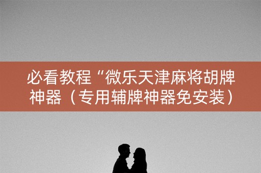 必看教程“微乐天津麻将胡牌神器（专用辅牌神器免安装）