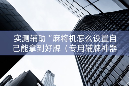 实测辅助“麻将机怎么设置自己能拿到好牌（专用辅牌神器免安装）