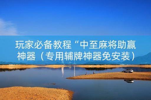 玩家必备教程“中至麻将助赢神器（专用辅牌神器免安装）